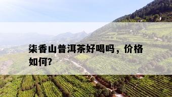 柒香山普洱茶好喝吗，价格如何？