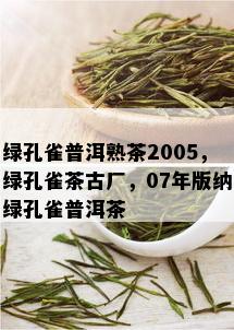 绿孔雀普洱熟茶2005，绿孔雀茶古厂，07年版纳绿孔雀普洱茶