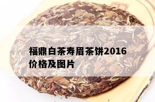 福鼎白茶寿眉茶饼2016价格及图片