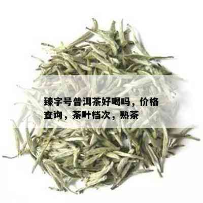 臻字号普洱茶好喝吗，价格查询，茶叶档次，熟茶