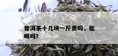 普洱茶十几块一斤贵吗，能喝吗？