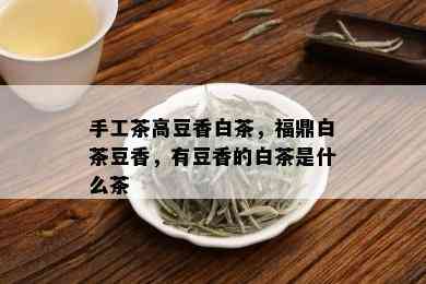 手工茶高豆香白茶，福鼎白茶豆香，有豆香的白茶是什么茶