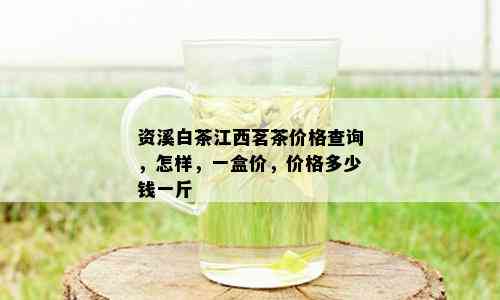 资溪白茶江西茗茶价格查询，怎样，一盒价，价格多少钱一斤