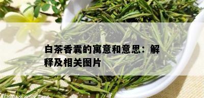 白茶香囊的寓意和意思：解释及相关图片