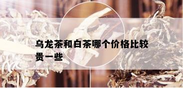 乌龙茶和白茶哪个价格比较贵一些