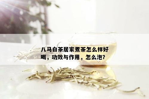 八马白茶居家煮茶怎么样好喝，功效与作用，怎么泡？