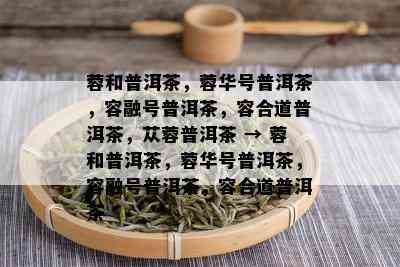 蓉和普洱茶，蓉华号普洱茶，容融号普洱茶，容合道普洱茶，苁蓉普洱茶 → 蓉和普洱茶，蓉华号普洱茶，容融号普洱茶，容合道普洱茶