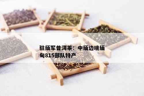 驻缅军普洱茶：中缅边境缅甸815部队特产