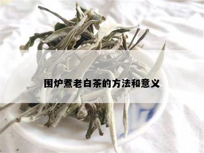 围炉煮老白茶的方法和意义