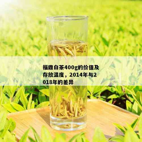 福鼎白茶400g的价值及存放温度，2014年与2018年的差异