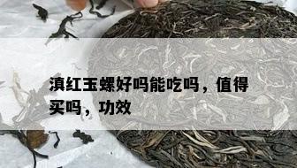 滇红玉螺好吗能吃吗，值得买吗，功效