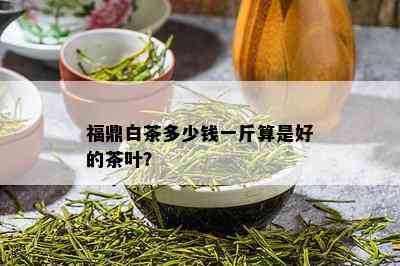 福鼎白茶多少钱一斤算是好的茶叶？