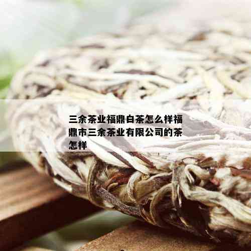 三余茶业福鼎白茶怎么样福鼎市三余茶业有限公司的茶怎样