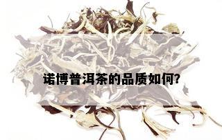 诺博普洱茶的品质如何？