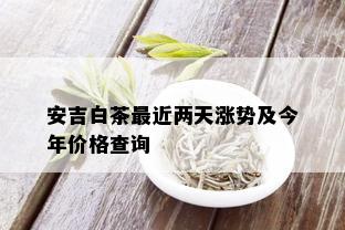 安吉白茶最近两天涨势及今年价格查询