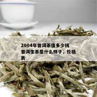 2004年普洱茶值多少钱普洱生茶是什么样子，价格表