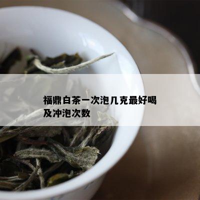 福鼎白茶一次泡几克更好喝及冲泡次数