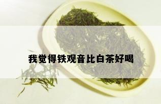 我觉得铁观音比白茶好喝