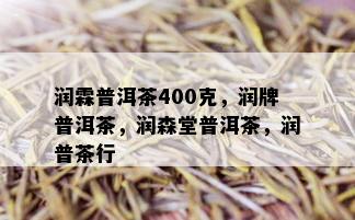 润霖普洱茶400克，润牌普洱茶，润森堂普洱茶，润普茶行