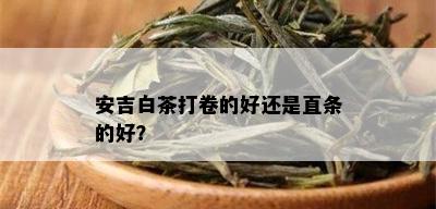 安吉白茶打卷的好还是直条的好？