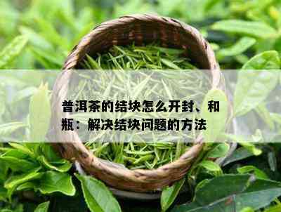 普洱茶的结块怎么开封、和瓶：解决结块问题的方法