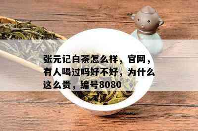 张元记白茶怎么样，官网，有人喝过吗好不好，为什么这么贵，编号8080