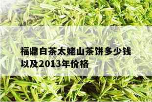 福鼎白茶太姥山茶饼多少钱以及2013年价格