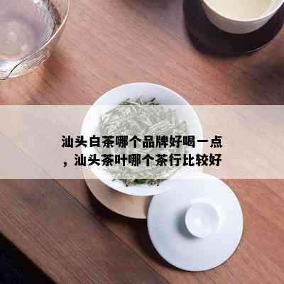 汕头白茶哪个品牌好喝一点，汕头茶叶哪个茶行比较好