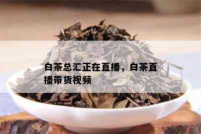 白茶总汇正在直播，白茶直播带货视频