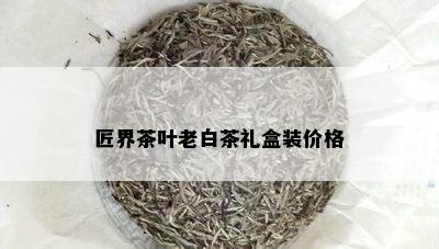 匠界茶叶老白茶礼盒装价格