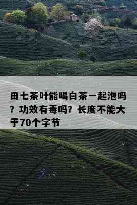 田七茶叶能喝白茶一起泡吗？功效有吗？长度不能大于70个字节