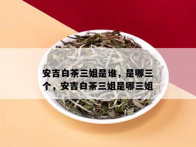 安吉白茶三姐是谁，是哪三个，安吉白茶三姐是哪三姐