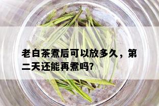 老白茶煮后可以放多久，第二天还能再煮吗？