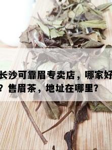 长沙可靠眉专卖店，哪家好？售眉茶，地址在哪里？