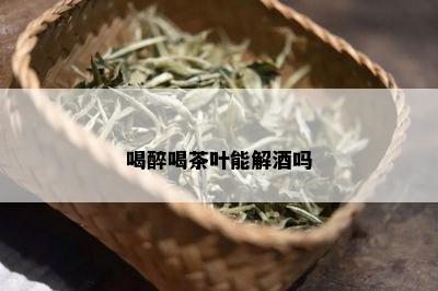 喝醉喝茶叶能解吗