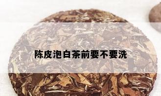 陈皮泡白茶前要不要洗