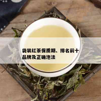 袋装红茶保质期、排名前十品牌及正确泡法