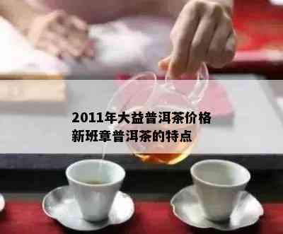 2011年大益普洱茶价格新班章普洱茶的特点