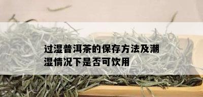 过湿普洱茶的保存方法及潮湿情况下是否可饮用