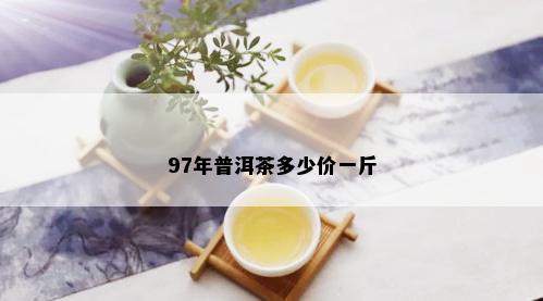 97年普洱茶多少价一斤