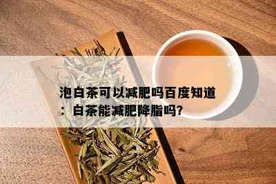 泡白茶可以减肥吗百度知道：白茶能减肥降脂吗？