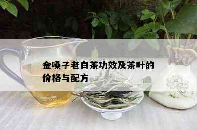 金嗓子老白茶功效及茶叶的价格与配方