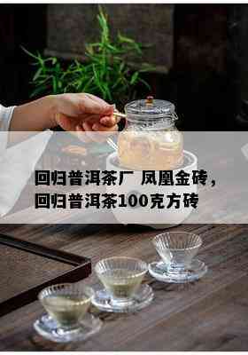 回归普洱茶厂 凤凰金砖，回归普洱茶100克方砖