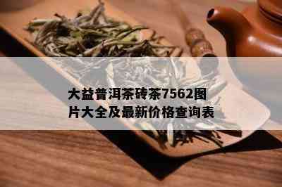 大益普洱茶砖茶7562图片大全及最新价格查询表