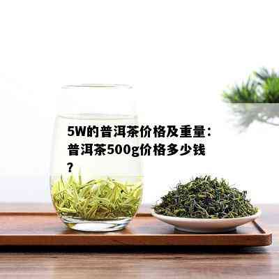 5W的普洱茶价格及重量：普洱茶500g价格多少钱？