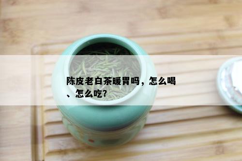 陈皮老白茶暖胃吗，怎么喝、怎么吃？