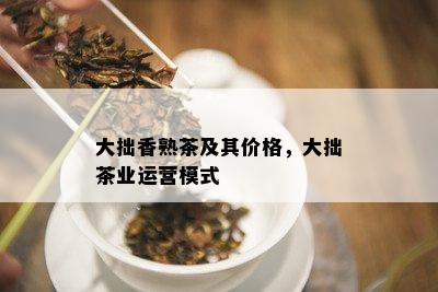 大拙香熟茶及其价格，大拙茶业运营模式