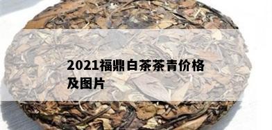 2021福鼎白茶茶青价格及图片