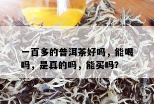 一百多的普洱茶好吗，能喝吗，是真的吗，能买吗？