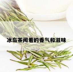 冰岛茶闻着的香气和滋味